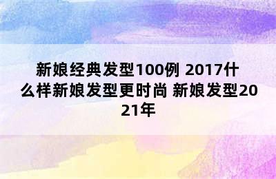 新娘经典发型100例 2017什么样新娘发型更时尚 新娘发型2021年